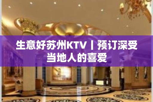 生意好苏州KTV丨预订深受当地人的喜爱