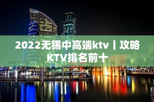 2022无锡中高端ktv丨攻略KTV排名前十