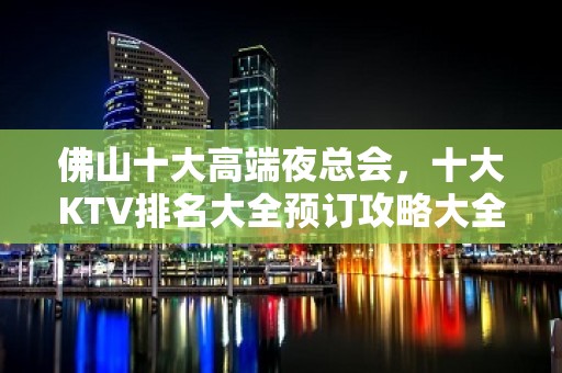 佛山十大高端夜总会，十大KTV排名大全预订攻略大全