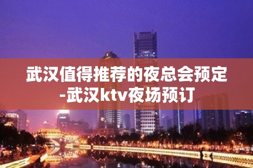 武汉值得推荐的夜总会预定-武汉ktv夜场预订