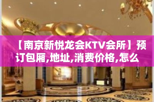 【南京新悦龙会KTV会所】预订包厢,地址,消费价格,怎么样