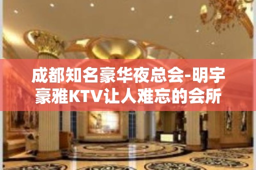 成都知名豪华夜总会-明宇豪雅KTV让人难忘的会所