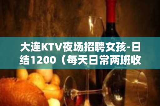 大连KTV夜场招聘女孩-日结1200（每天日常两班收入高）