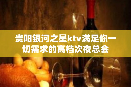 贵阳银河之星ktv满足你一切需求的高档次夜总会