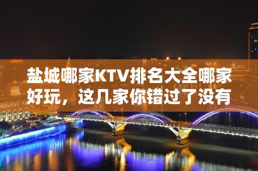 盐城哪家KTV排名大全哪家好玩，这几家你错过了没有