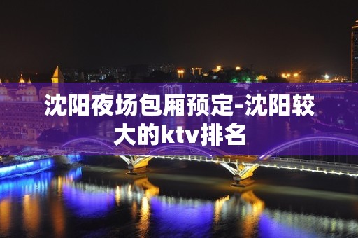 沈阳夜场包厢预定-沈阳较大的ktv排名