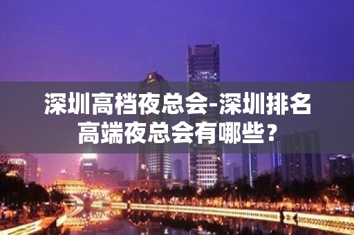 深圳高档夜总会-深圳排名高端夜总会有哪些？