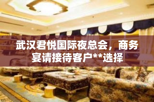 武汉君悦国际夜总会，商务宴请接待客户**选择