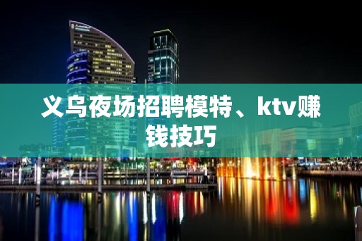 义乌夜场招聘模特、ktv赚钱技巧