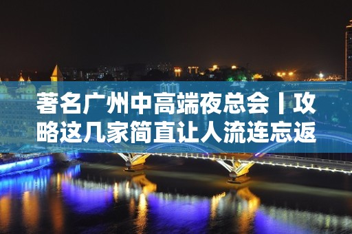 著名广州中高端夜总会丨攻略这几家简直让人流连忘返！