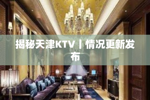 揭秘天津KTV丨情况更新发布