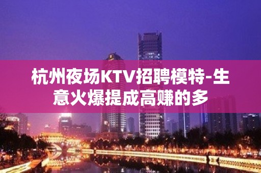 杭州夜场KTV招聘模特-生意火爆提成高赚的多