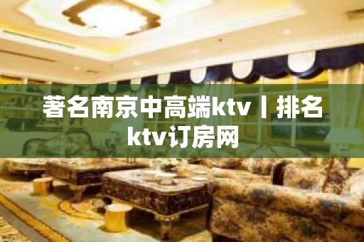 著名﻿南京中高端ktv丨排名ktv订房网