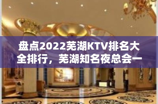 盘点2022芜湖KTV排名大全排行，芜湖知名夜总会一览