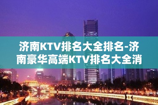 济南KTV排名大全排名-济南豪华高端KTV排名大全消费排行一览