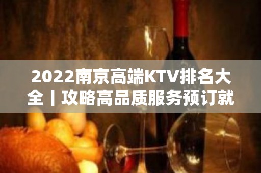 2022﻿南京高端KTV排名大全丨攻略高品质服务预订就找我