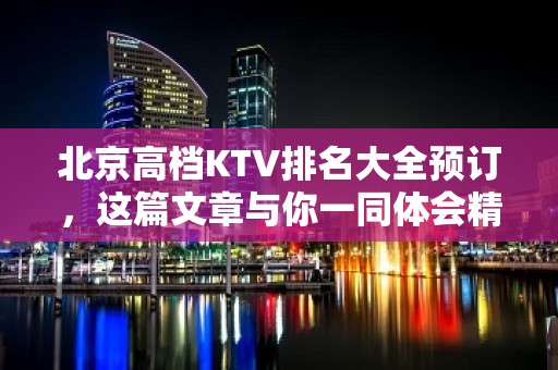 北京高档KTV排名大全预订，这篇文章与你一同体会精致去处