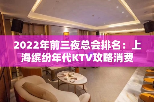 2022年前三夜总会排名：上海缤纷年代KTV攻略消费