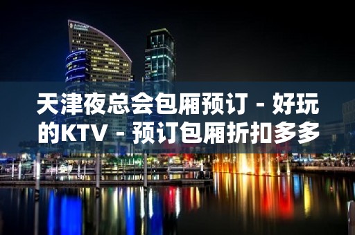 天津夜总会包厢预订－好玩的KTV－预订包厢折扣多多