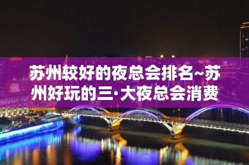 苏州较好的夜总会排名~苏州好玩的三·大夜总会消费盘点