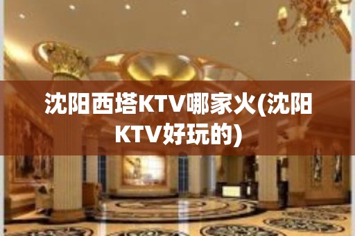 沈阳西塔KTV哪家火(沈阳KTV好玩的)