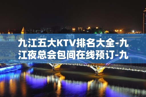 九江五大KTV排名大全-九江夜总会包间在线预订-九江KTV订房