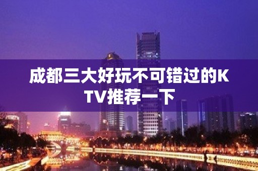 成都三大好玩不可错过的KTV推荐一下