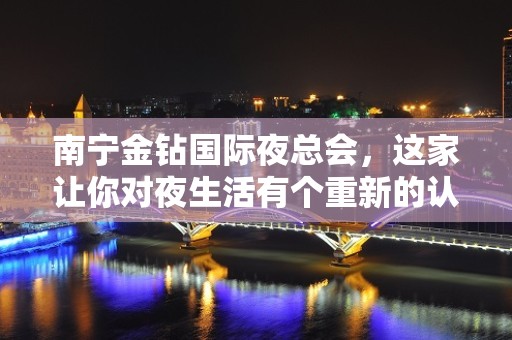 南宁金钻国际夜总会，这家让你对夜生活有个重新的认识