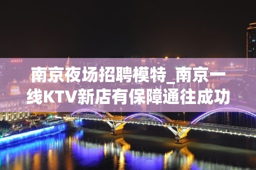 南京夜场招聘模特_南京一线KTV新店有保障通往成功