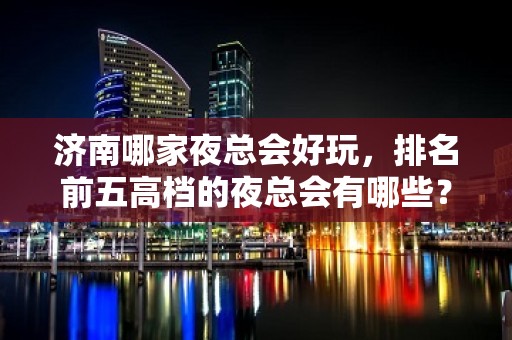 济南哪家夜总会好玩，排名前五高档的夜总会有哪些？