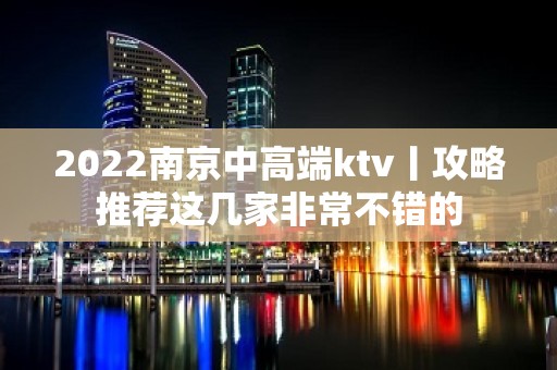 2022﻿南京中高端ktv丨攻略推荐这几家非常不错的