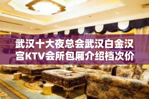 武汉十大夜总会武汉白金汉宫KTV会所包厢介绍档次价格消费一览