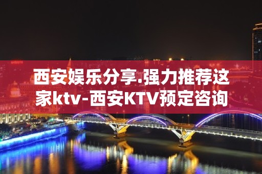 西安娱乐分享.强力推荐这家ktv-西安KTV预定咨询