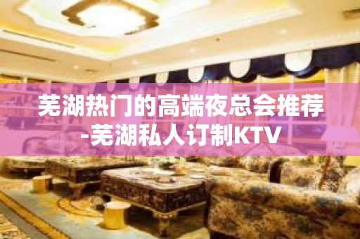 芜湖热门的高端夜总会推荐-芜湖私人订制KTV