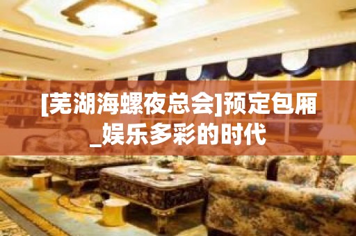 [芜湖海螺夜总会]预定包厢_娱乐多彩的时代