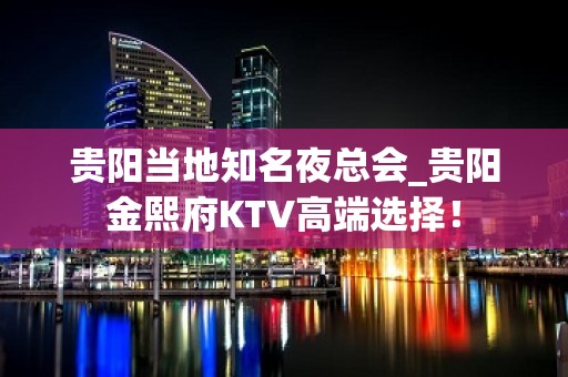 贵阳当地知名夜总会_贵阳金熙府KTV高端选择！