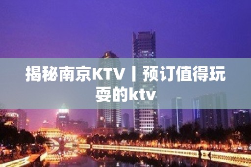 揭秘南京KTV丨预订值得玩耍的ktv