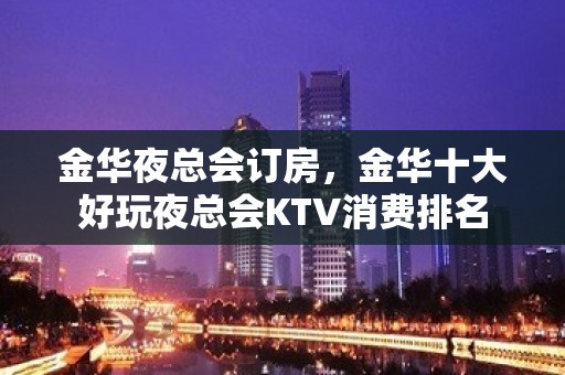 金华夜总会订房，金华十大好玩夜总会KTV消费排名