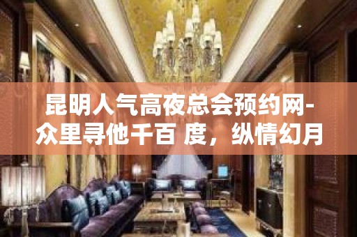 昆明人气高夜总会预约网-众里寻他千百 度，纵情幻月好去处