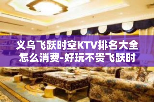 义乌飞跃时空KTV排名大全怎么消费-好玩不贵飞跃时空KTV。