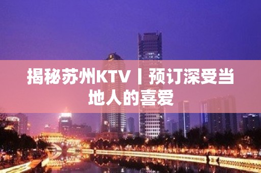 揭秘苏州KTV丨预订深受当地人的喜爱