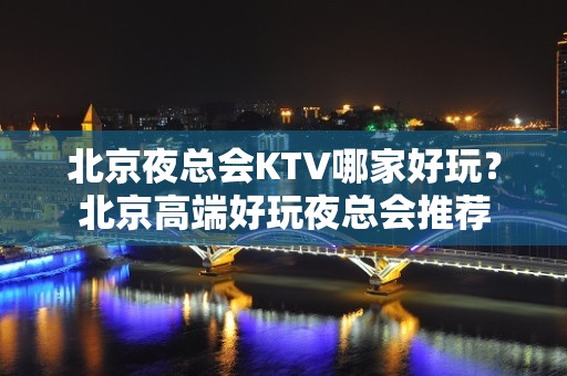 北京夜总会KTV哪家好玩？北京高端好玩夜总会推荐