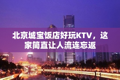 北京城宝饭店好玩KTV，这家简直让人流连忘返