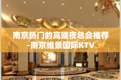 南京热门的高端夜总会推荐-南京维景国际KTV