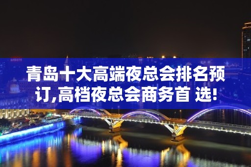 青岛十大高端夜总会排名预订,高档夜总会商务首 选!