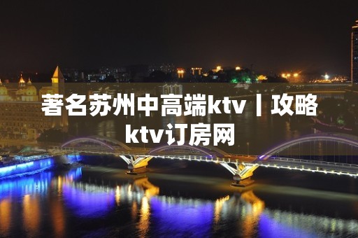 著名苏州中高端ktv丨攻略ktv订房网