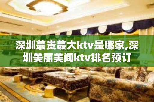 深圳蕞贵蕞大ktv是哪家,深圳美丽美间ktv排名预订