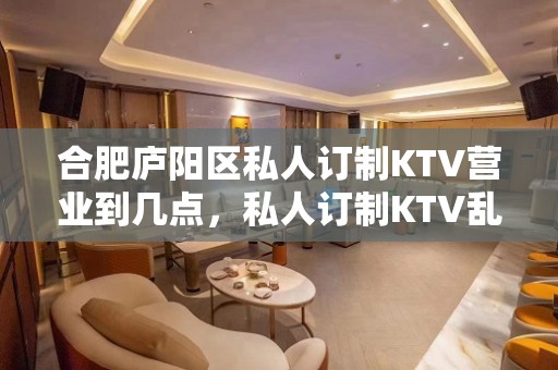 合肥庐阳区私人订制KTV营业到几点，私人订制KTV乱不乱的？