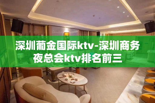 深圳葡金国际ktv-深圳商务夜总会ktv排名前三