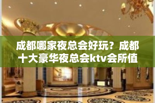 成都哪家夜总会好玩？成都十大豪华夜总会ktv会所值得去玩的地方